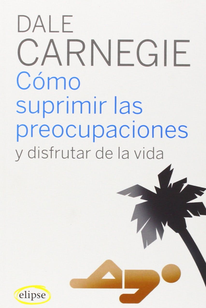 Cómo suprimir las preocupaciones y disfrutar de la vida (Dale Carnegie)